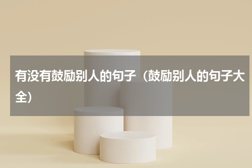 有没有鼓励别人的句子（鼓励别人的句子大全）