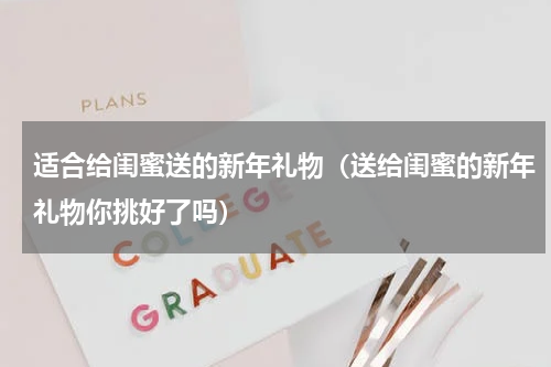 适合给闺蜜送的新年礼物（送给闺蜜的新年礼物你挑好了吗）