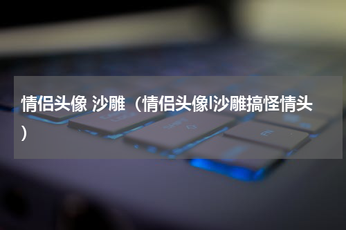 情侣头像 沙雕（情侣头像l沙雕搞怪情头）