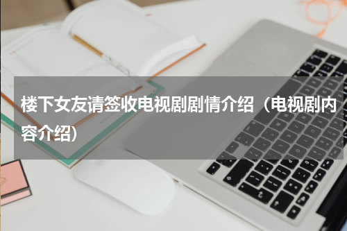 楼下女友请签收电视剧剧情介绍（电视剧内容介绍）