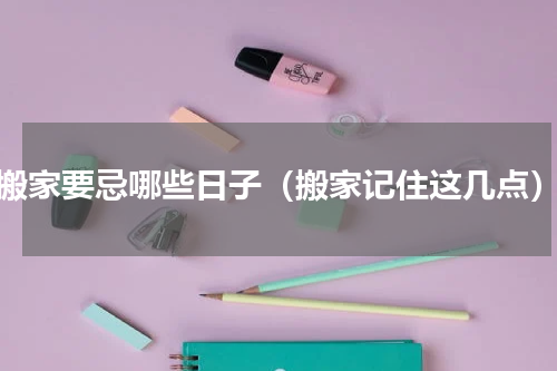 搬家要忌哪些日子（搬家记住这几点）