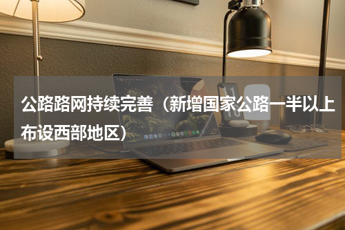公路路网持续完善（新增国家公路一半以上布设西部地区）