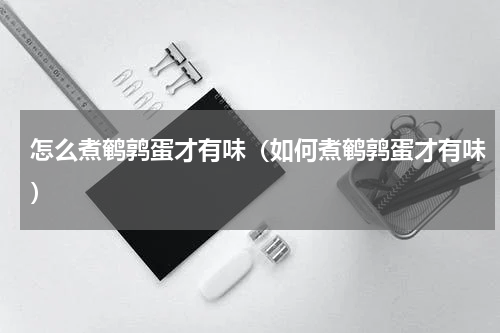 怎么煮鹌鹑蛋才有味（如何煮鹌鹑蛋才有味）