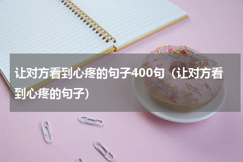 让对方看到心疼的句子400句（让对方看到心疼的句子）