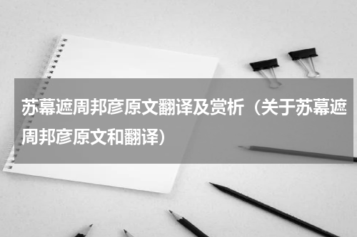 苏幕遮周邦彦原文翻译及赏析（关于苏幕遮周邦彦原文和翻译）