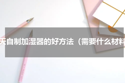 夏天自制加湿器的好方法（需要什么材料）