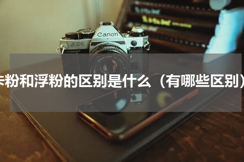 卡粉和浮粉的区别是什么（有哪些区别）