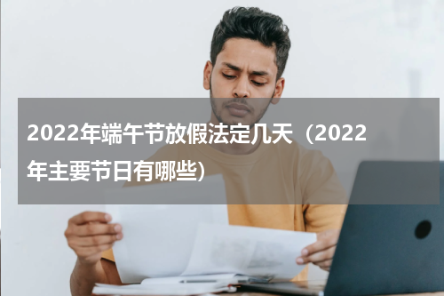 2022年端午节放假法定几天（2022年主要节日有哪些）