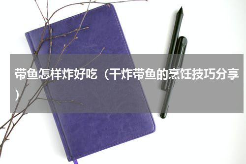 带鱼怎样炸好吃（干炸带鱼的烹饪技巧分享）