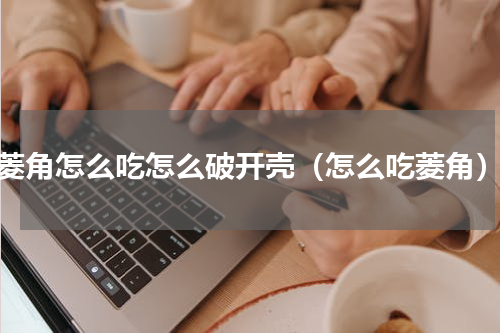 菱角怎么吃怎么破开壳（怎么吃菱角）