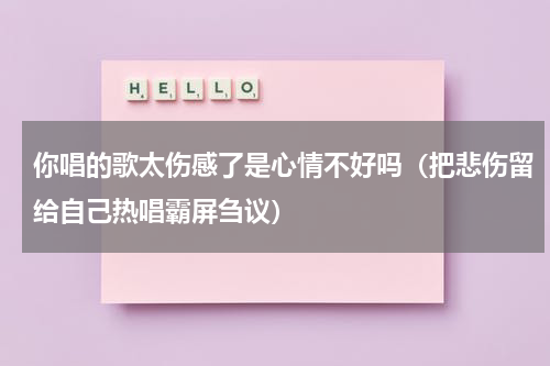 你唱的歌太伤感了是心情不好吗（把悲伤留给自己热唱霸屏刍议）