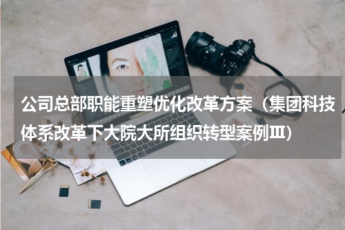 公司总部职能重塑优化改革方案（集团科技体系改革下大院大所组织转型案例Ⅲ）
