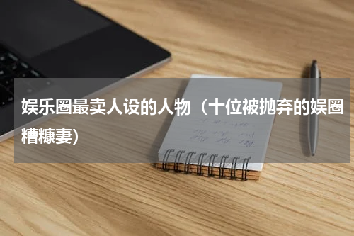 娱乐圈最卖人设的人物（十位被抛弃的娱圈糟糠妻）