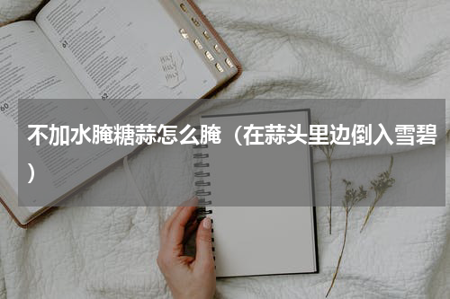 不加水腌糖蒜怎么腌（在蒜头里边倒入雪碧）