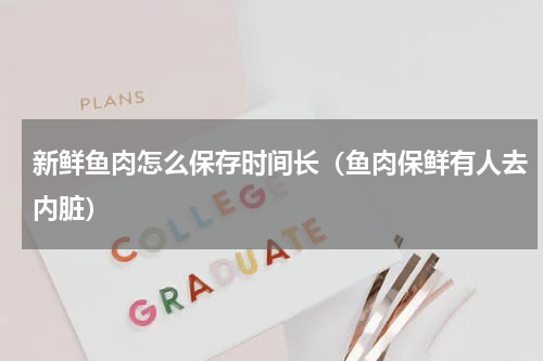 新鲜鱼肉怎么保存时间长（鱼肉保鲜有人去内脏）