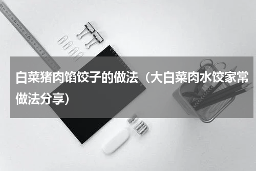 白菜猪肉馅饺子的做法（大白菜肉水饺家常做法分享）