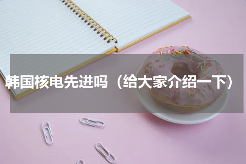 韩国核电先进吗（给大家介绍一下）