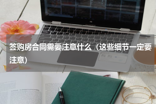 签购房合同需要注意什么（这些细节一定要注意）