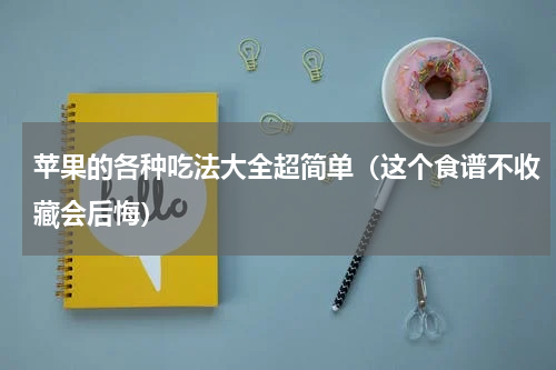 苹果的各种吃法大全超简单（这个食谱不收藏会后悔）