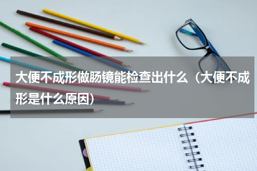 大便不成形做肠镜能检查出什么（大便不成形是什么原因）