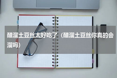 醋溜土豆丝太好吃了（醋溜土豆丝你真的会溜吗）