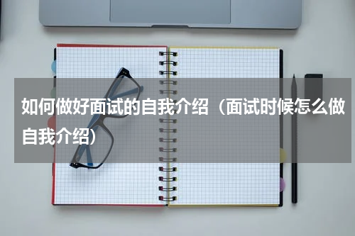 如何做好面试的自我介绍（面试时候怎么做自我介绍）