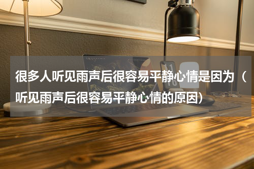 很多人听见雨声后很容易平静心情是因为（听见雨声后很容易平静心情的原因）