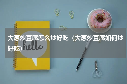 大葱炒豆腐怎么炒好吃（大葱炒豆腐如何炒好吃）