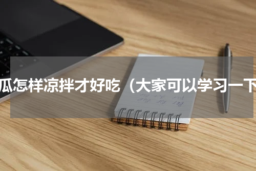 黄瓜怎样凉拌才好吃（大家可以学习一下）