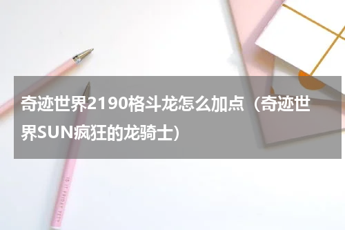 奇迹世界2190格斗龙怎么加点（奇迹世界SUN疯狂的龙骑士）