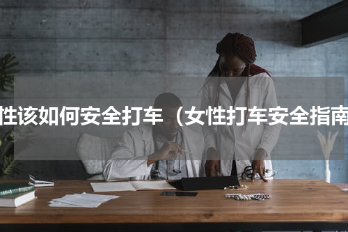 女性该如何安全打车（女性打车安全指南）