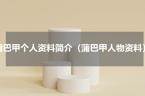 蒲巴甲个人资料简介（蒲巴甲人物资料）
