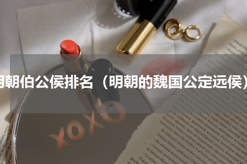 明朝伯公侯排名（明朝的魏国公定远侯）