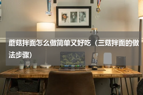 蘑菇拌面怎么做简单又好吃（三菇拌面的做法步骤）