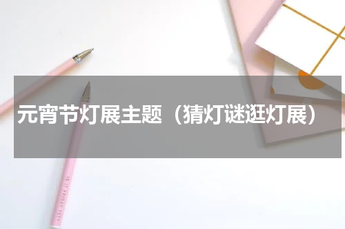 元宵节灯展主题（猜灯谜逛灯展）