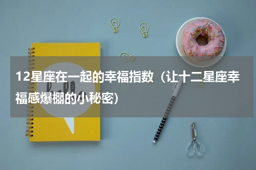 12星座在一起的幸福指数（让十二星座幸福感爆棚的小秘密）