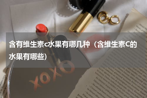 含有维生素c水果有哪几种（含维生素C的水果有哪些）