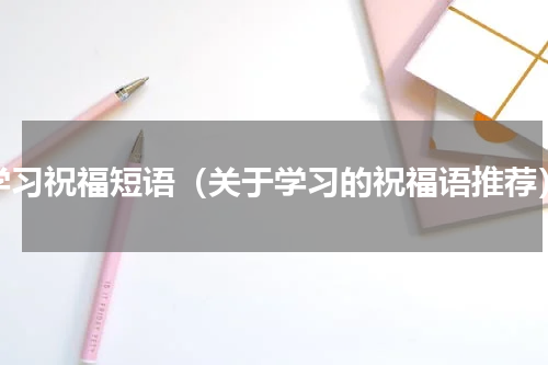 学习祝福短语（关于学习的祝福语推荐）