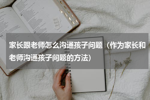 家长跟老师怎么沟通孩子问题（作为家长和老师沟通孩子问题的方法）