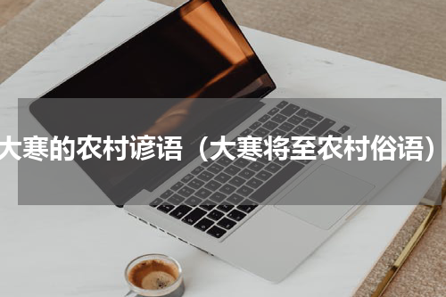 大寒的农村谚语（大寒将至农村俗语）