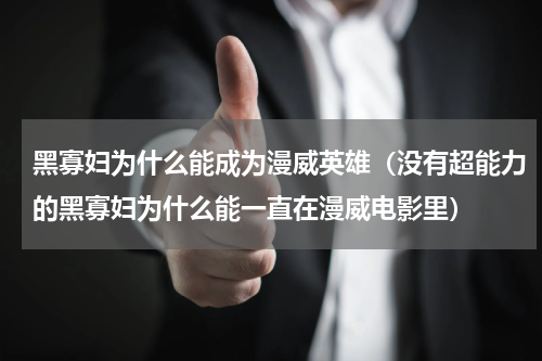 黑寡妇为什么能成为漫威英雄（没有超能力的黑寡妇为什么能一直在漫威电影里）
