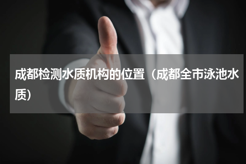 成都检测水质机构的位置（成都全市泳池水质）