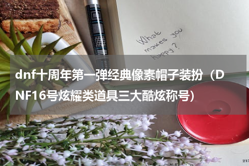 dnf十周年第一弹经典像素帽子装扮（DNF16号炫耀类道具三大酷炫称号）