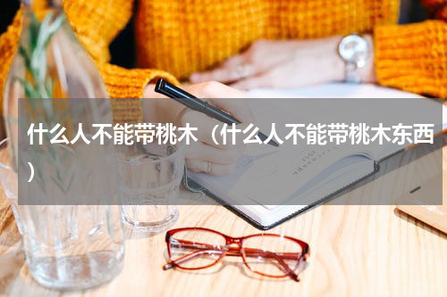 什么人不能带桃木（什么人不能带桃木东西）