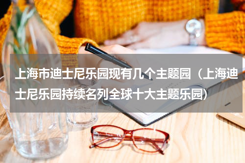 上海市迪士尼乐园现有几个主题园（上海迪士尼乐园持续名列全球十大主题乐园）