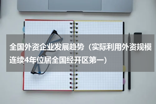 全国外资企业发展趋势（实际利用外资规模连续4年位居全国经开区第一）