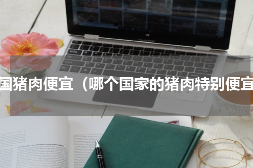 哪国猪肉便宜（哪个国家的猪肉特别便宜）