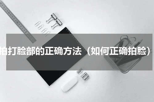 拍打脸部的正确方法（如何正确拍脸）