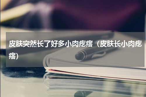 皮肤突然长了好多小肉疙瘩（皮肤长小肉疙瘩）