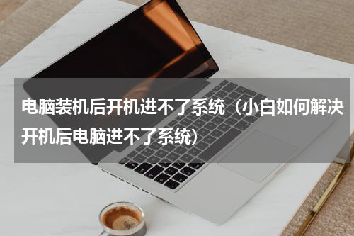 电脑装机后开机进不了系统（小白如何解决开机后电脑进不了系统）